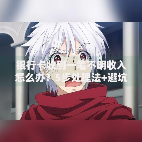 银行卡收到一笔不明收入怎么办？5步处理法+避坑指南