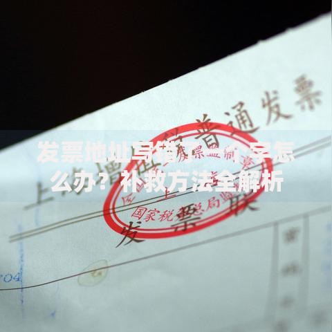发票地址写错了一个字怎么办？补救方法全解析
