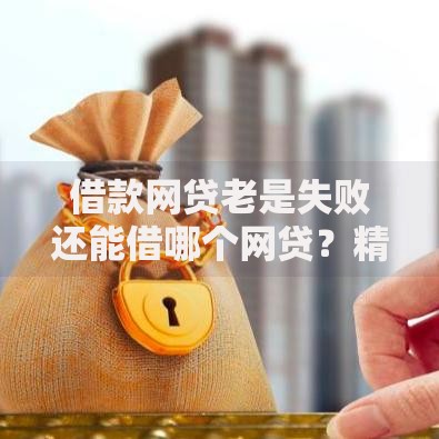 借款网贷老是失败还能借哪个网贷？精选平台解析与申请技巧