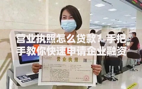 营业执照怎么贷款？手把手教你快速申请企业融资攻略
