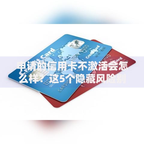 申请的信用卡不激活会怎么样？这5个隐藏风险别忽视！