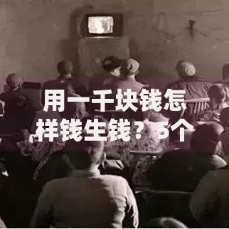 用一千块钱怎样钱生钱？5个零门槛技巧让钱包悄悄鼓起来