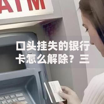 口头挂失的银行卡怎么解除？三步操作快速找回账户