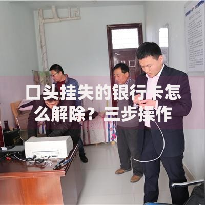 口头挂失的银行卡怎么解除？三步操作快速找回账户