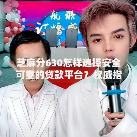 芝麻分630怎样选择安全可靠的贷款平台？权威指南