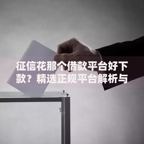 征信花那个借款平台好下款？精选正规平台解析与申请攻略