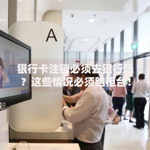 银行卡注销必须去银行吗？这些情况必须跑柜台！
