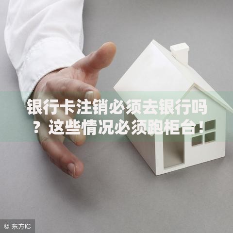 银行卡注销必须去银行吗？这些情况必须跑柜台！