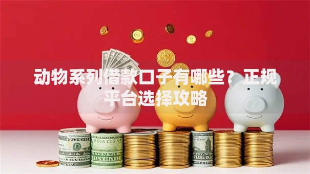 动物系列借款口子有哪些？正规平台选择攻略