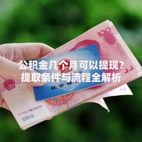 公积金几个月可以提现？提取条件与流程全解析
