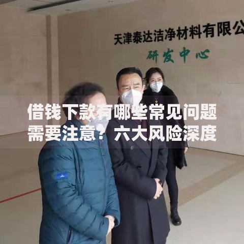 借钱下款有哪些常见问题需要注意？六大风险深度解析