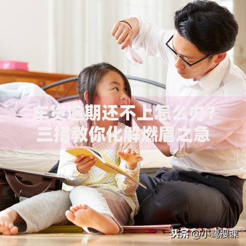 车贷逾期还不上怎么办？三招教你化解燃眉之急