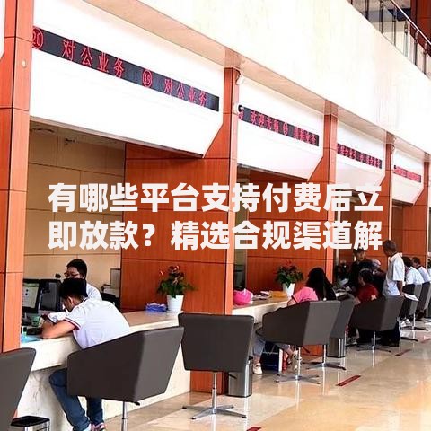 有哪些平台支持付费后立即放款？精选合规渠道解析