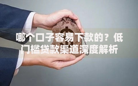 哪个口子容易下款的？低门槛贷款渠道深度解析