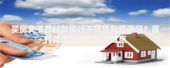 买房交了首付款银行不批贷款能退吗？首付款退回的三大关键点