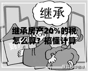 继承房产20%的税怎么算？搞懂计算方法避免多交冤枉钱