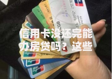 信用卡没还完能办房贷吗？这些关键点必须提前了解
