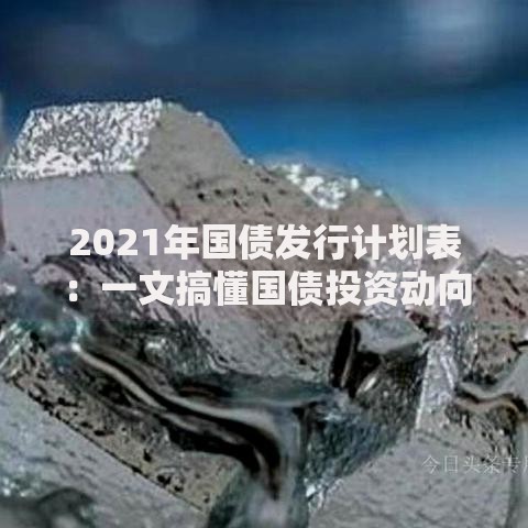 2021年国债发行计划表：一文搞懂国债投资动向与策略