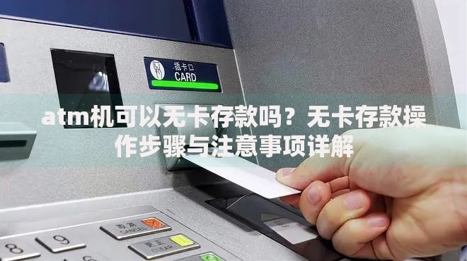 atm机可以无卡存款吗？无卡存款操作步骤与注意事项详解