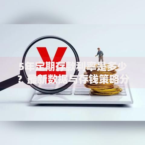 5年定期存款利率是多少？最新数据与存钱策略分析