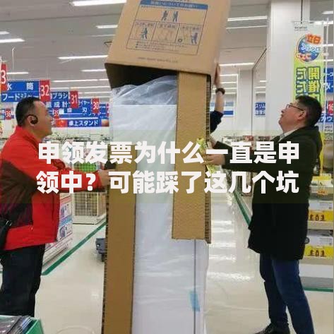 申领发票为什么一直是申领中？可能踩了这几个坑