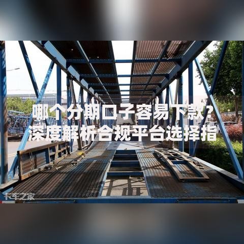 哪个分期口子容易下款？深度解析合规平台选择指南