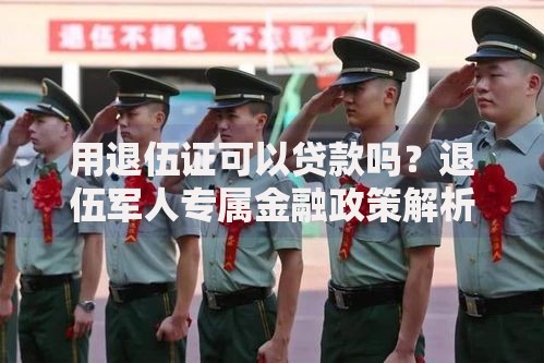 用退伍证可以贷款吗？退伍军人专属金融政策解析