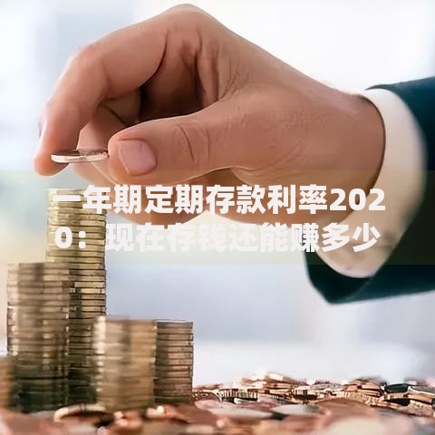 一年期定期存款利率2020：现在存钱还能赚多少利息？