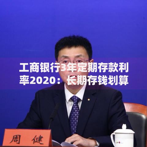工商银行3年定期存款利率2020：长期存钱划算吗？收益对比与存钱技巧