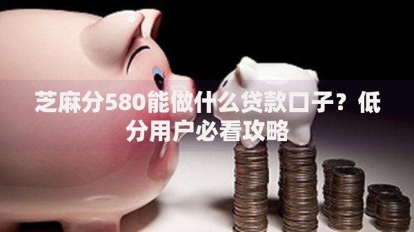 芝麻分580能做什么贷款口子？低分用户必看攻略