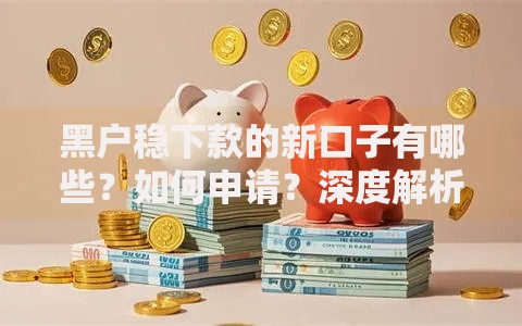 黑户稳下款的新口子有哪些？如何申请？深度解析新平台与避坑指南