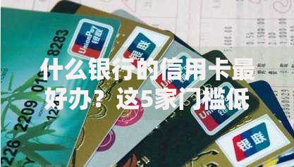 什么银行的信用卡最好办？这5家门槛低、下卡快！