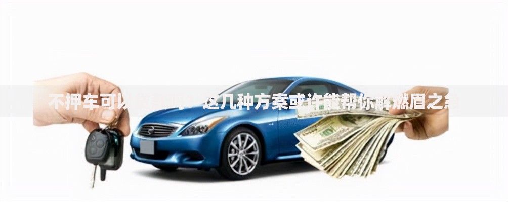 不押车可以贷款吗？这几种方案或许能帮你解燃眉之急