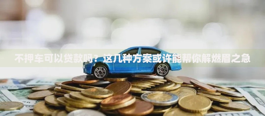 不押车可以贷款吗？这几种方案或许能帮你解燃眉之急