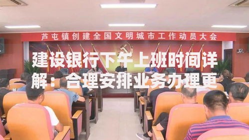 建设银行下午上班时间详解：合理安排业务办理更高效