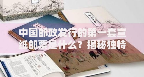 中国邮政发行的第一套宣纸邮票是什么？揭秘独特收藏价值与设计故事