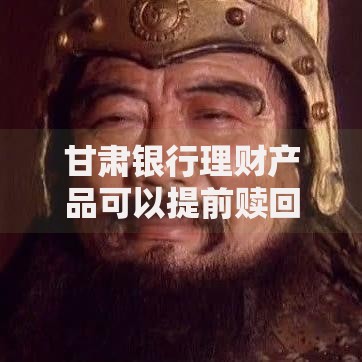 甘肃银行理财产品可以提前赎回吗？答案可能和你想的不一样