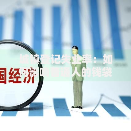 城镇登记失业率：如何影响普通人的钱袋子？