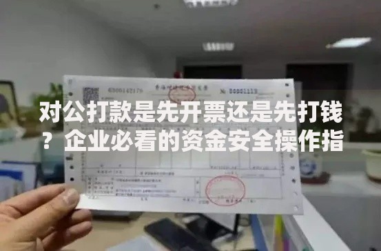 对公打款是先开票还是先打钱？企业必看的资金安全操作指南