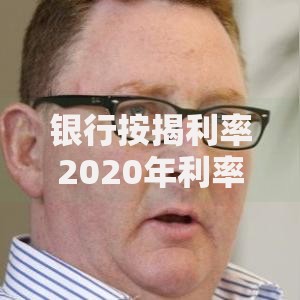 银行按揭利率2020年利率最新解析：贷款买房必看攻略