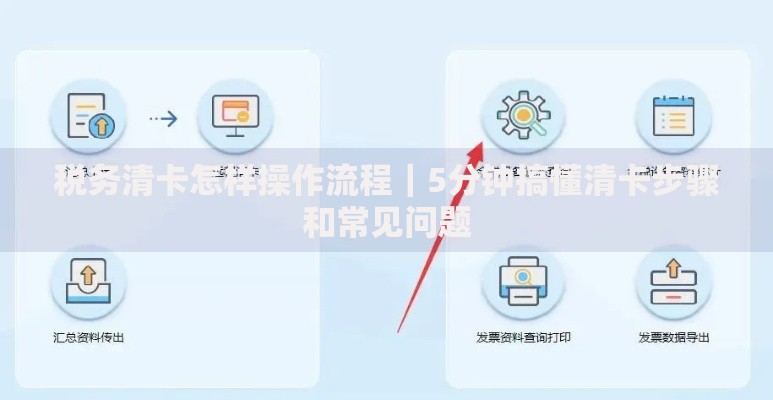 税务清卡怎样操作流程｜5分钟搞懂清卡步骤和常见问题