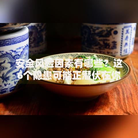 安全风险因素有哪些？这6个隐患可能正潜伏在你身边