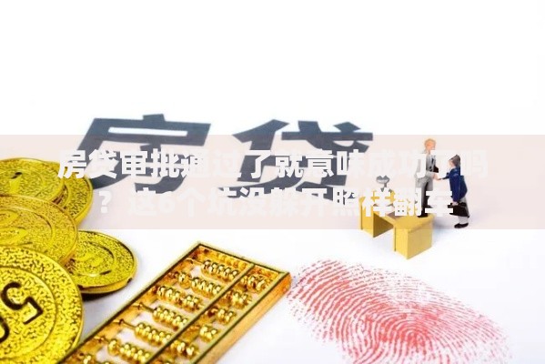 房贷审批通过了就意味成功了吗？这6个坑没躲开照样翻车
