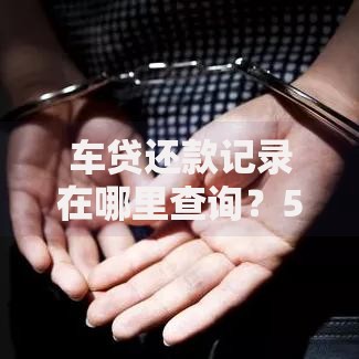 车贷还款记录在哪里查询？5种实用方法帮你轻松搞定
