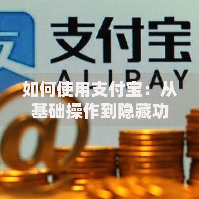 如何使用支付宝：从基础操作到隐藏功能全解析