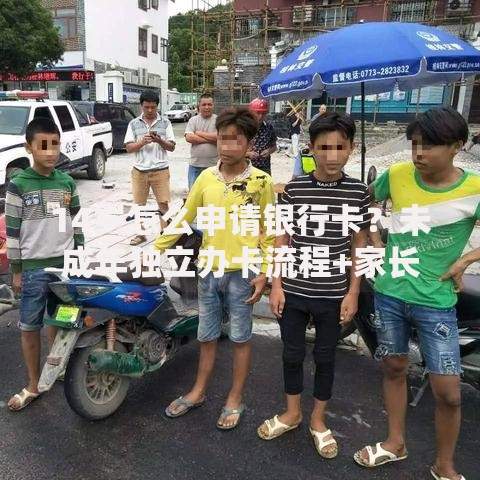 14岁怎么申请银行卡？未成年独立办卡流程+家长必看注意事项