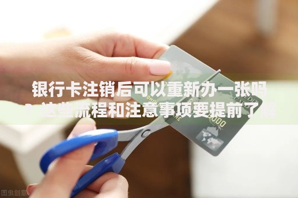 银行卡注销后可以重新办一张吗？这些流程和注意事项要提前了解