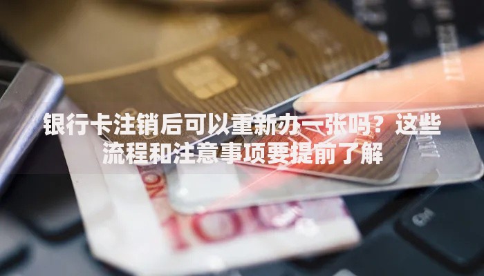 银行卡注销后可以重新办一张吗？这些流程和注意事项要提前了解