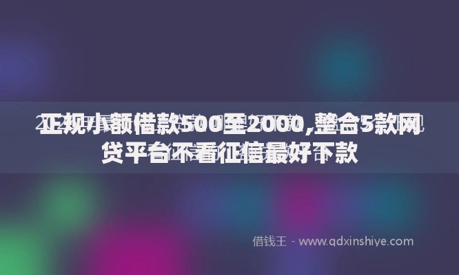 正规小额借款500至2000,整合5款网贷平台不看征信最好下款