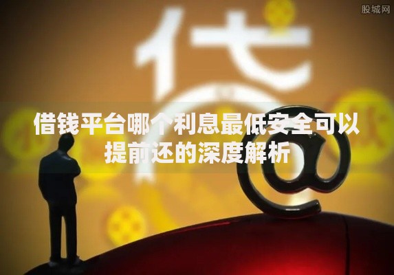 借钱平台哪个利息最低安全可以提前还的深度解析